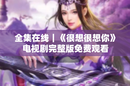 全集在线｜《很想很想你》电视剧完整版免费观看