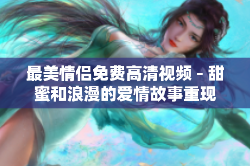 最美情侣免费高清视频 - 甜蜜和浪漫的爱情故事重现