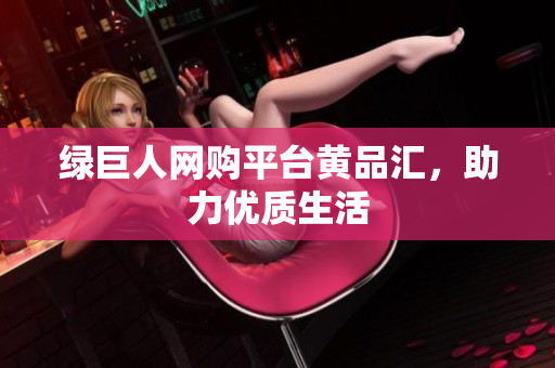 绿巨人网购平台黄品汇，助力优质生活