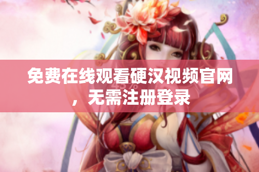 免费在线观看硬汉视频官网，无需注册登录