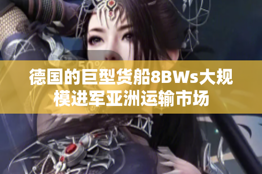 德国的巨型货船8BWs大规模进军亚洲运输市场
