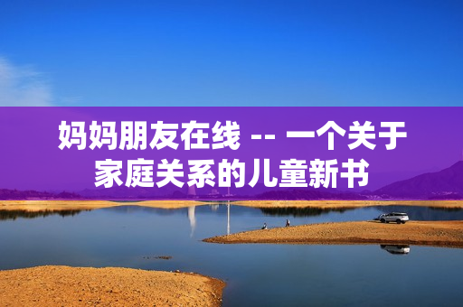 妈妈朋友在线 -- 一个关于家庭关系的儿童新书