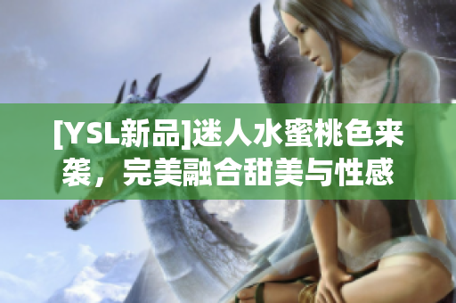 [YSL新品]迷人水蜜桃色来袭，完美融合甜美与性感