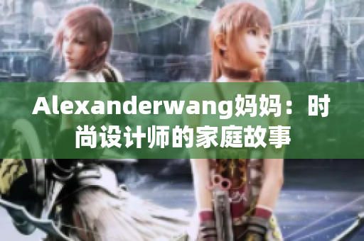 Alexanderwang妈妈：时尚设计师的家庭故事