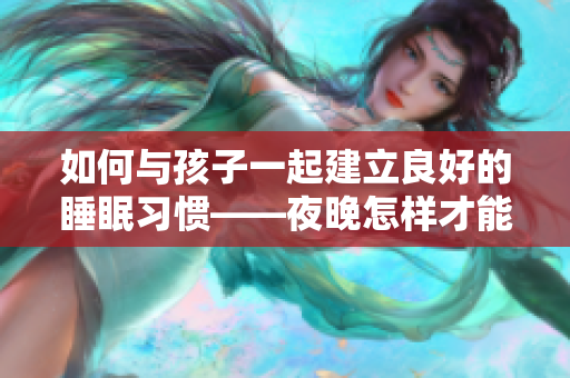如何与孩子一起建立良好的睡眠习惯——夜晚怎样才能更好地休息？
