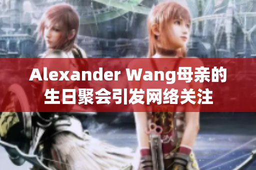 Alexander Wang母亲的生日聚会引发网络关注
