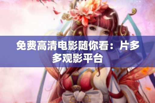 免费高清电影随你看：片多多观影平台