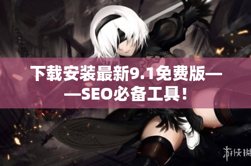 下载安装最新9.1免费版——SEO必备工具！