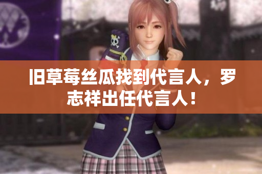旧草莓丝瓜找到代言人，罗志祥出任代言人！