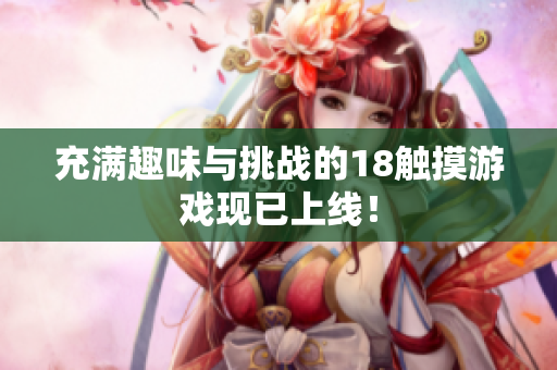 充满趣味与挑战的18触摸游戏现已上线！