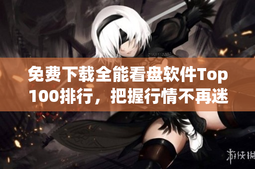免费下载全能看盘软件Top100排行，把握行情不再迷惘