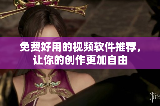 免费好用的视频软件推荐，让你的创作更加自由