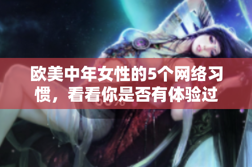 欧美中年女性的5个网络习惯，看看你是否有体验过