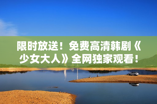 限时放送！免费高清韩剧《少女大人》全网独家观看！