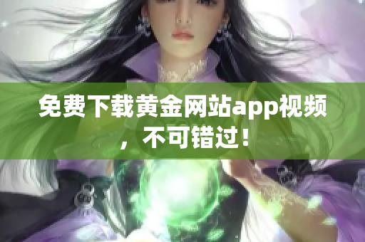 免费下载黄金网站app视频，不可错过！