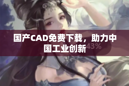 国产CAD免费下载，助力中国工业创新