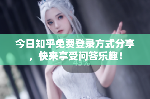 今日知乎免费登录方式分享，快来享受问答乐趣！