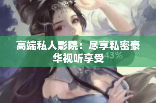高端私人影院：尽享私密豪华视听享受