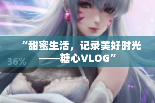 “甜蜜生活，记录美好时光——糖心VLOG”