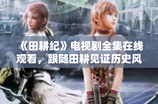 《田耕纪》电视剧全集在线观看，跟随田耕见证历史风云