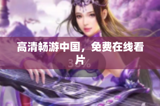 高清畅游中国，免费在线看片