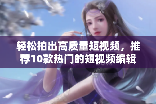 轻松拍出高质量短视频，推荐10款热门的短视频编辑软件