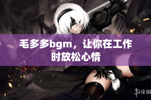 毛多多bgm，让你在工作时放松心情