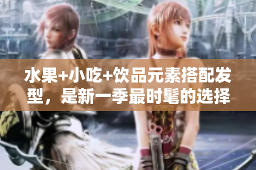 水果+小吃+饮品元素搭配发型，是新一季最时髦的选择
