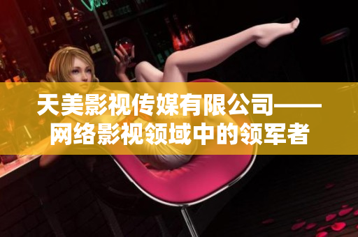 天美影视传媒有限公司——网络影视领域中的领军者