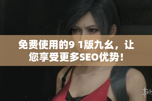 免费使用的9 1版九幺，让您享受更多SEO优势！