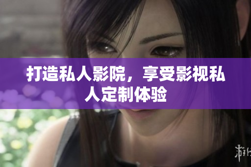 打造私人影院，享受影视私人定制体验