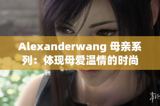 Alexanderwang 母亲系列：体现母爱温情的时尚