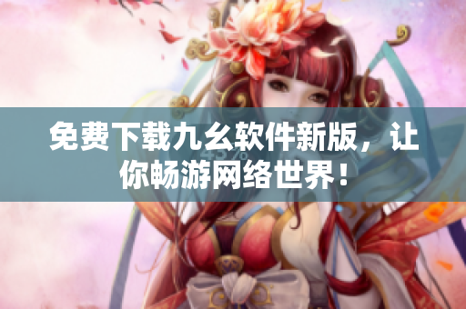 免费下载九幺软件新版，让你畅游网络世界！