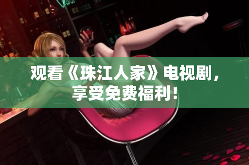 观看《珠江人家》电视剧，享受免费福利！