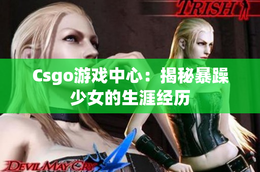 Csgo游戏中心：揭秘暴躁少女的生涯经历