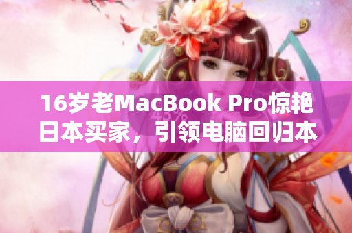 16岁老MacBook Pro惊艳日本买家，引领电脑回归本质