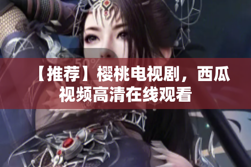 【推荐】樱桃电视剧，西瓜视频高清在线观看