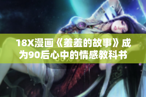 18X漫画《羞羞的故事》成为90后心中的情感教科书