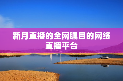 新月直播的全网瞩目的网络直播平台