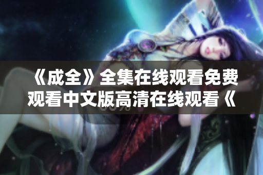 《成全》全集在线观看免费观看中文版高清在线观看《成全》全集中文版免费