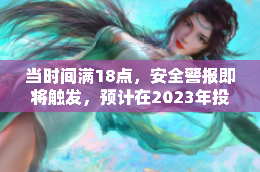 当时间满18点，安全警报即将触发，预计在2023年投入使用