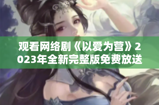 观看网络剧《以爱为营》2023年全新完整版免费放送