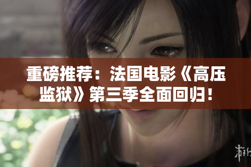 重磅推荐：法国电影《高压监狱》第三季全面回归！