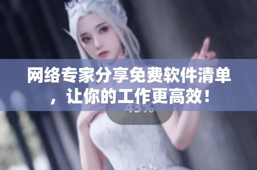 网络专家分享免费软件清单，让你的工作更高效！