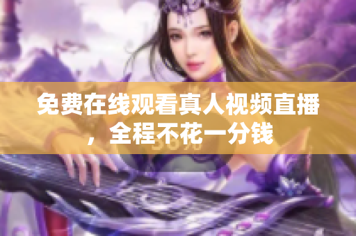 免费在线观看真人视频直播，全程不花一分钱