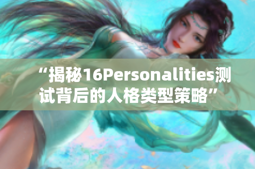 “揭秘16Personalities测试背后的人格类型策略”