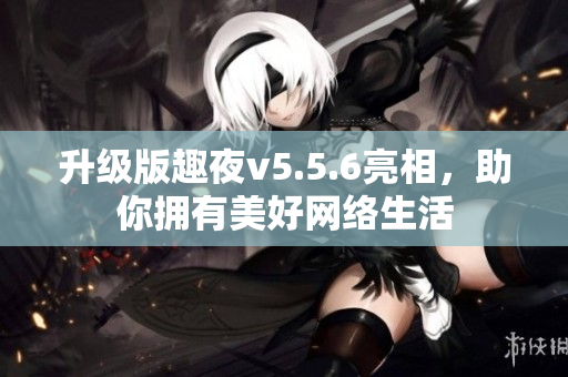 升级版趣夜v5.5.6亮相，助你拥有美好网络生活