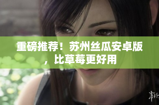 重磅推荐！苏州丝瓜安卓版，比草莓更好用