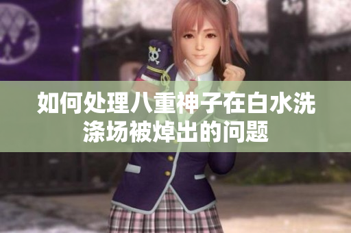 如何处理八重神子在白水洗涤场被焯出的问题