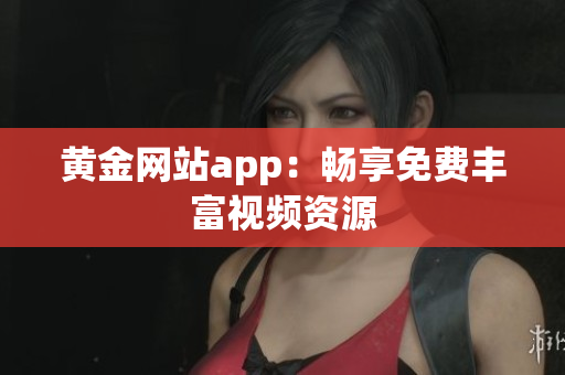 黄金网站app：畅享免费丰富视频资源
